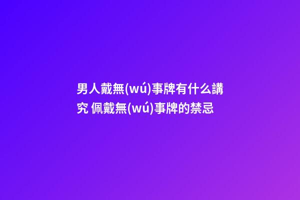 男人戴無(wú)事牌有什么講究 佩戴無(wú)事牌的禁忌